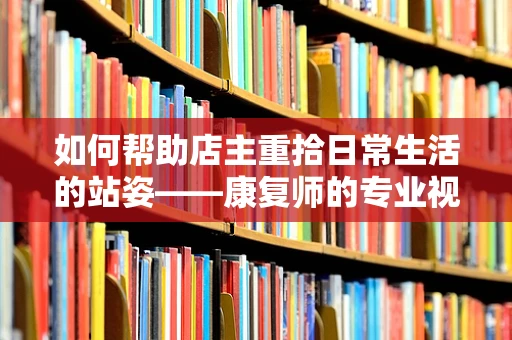 如何帮助店主重拾日常生活的站姿——康复师的专业视角
