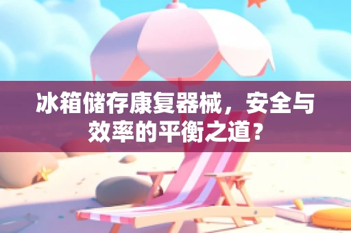 冰箱储存康复器械，安全与效率的平衡之道？