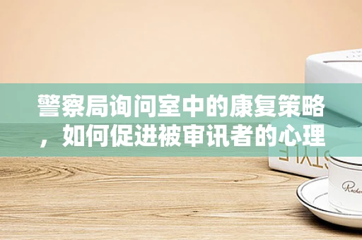 警察局询问室中的康复策略，如何促进被审讯者的心理复原？