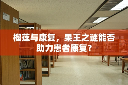 榴莲与康复，果王之谜能否助力患者康复？