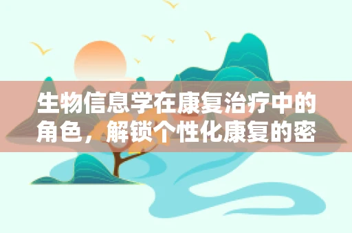 生物信息学在康复治疗中的角色，解锁个性化康复的密钥？