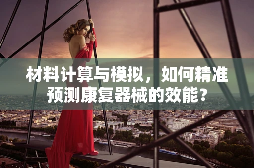 材料计算与模拟，如何精准预测康复器械的效能？
