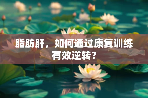 脂肪肝，如何通过康复训练有效逆转？