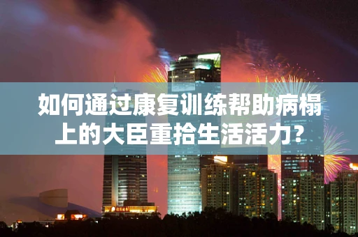 如何通过康复训练帮助病榻上的大臣重拾生活活力？