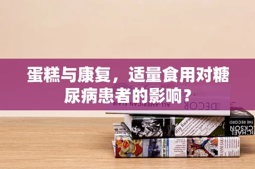 蛋糕与康复，适量食用对糖尿病患者的影响？