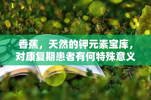 香蕉，天然的钾元素宝库，对康复期患者有何特殊意义？