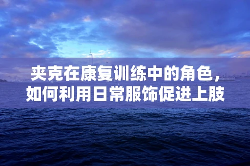 夹克在康复训练中的角色，如何利用日常服饰促进上肢功能恢复？