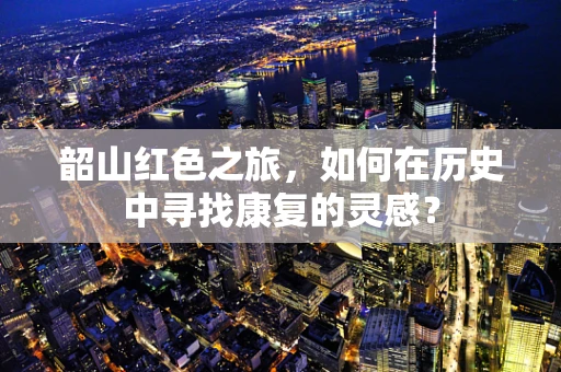 韶山红色之旅，如何在历史中寻找康复的灵感？