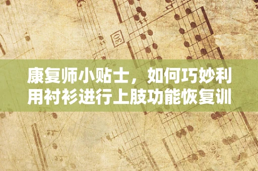 康复师小贴士，如何巧妙利用衬衫进行上肢功能恢复训练？