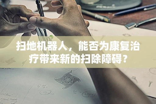 扫地机器人，能否为康复治疗带来新的扫除障碍？