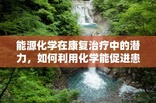 能源化学在康复治疗中的潜力，如何利用化学能促进患者康复？