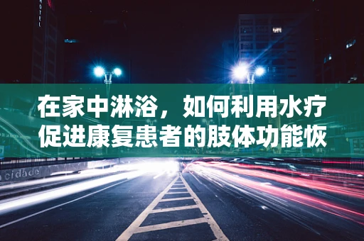 在家中淋浴，如何利用水疗促进康复患者的肢体功能恢复？