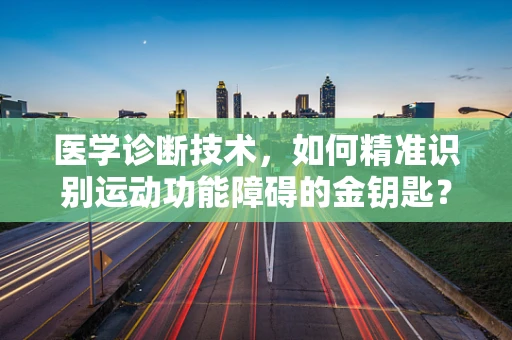 医学诊断技术，如何精准识别运动功能障碍的金钥匙？
