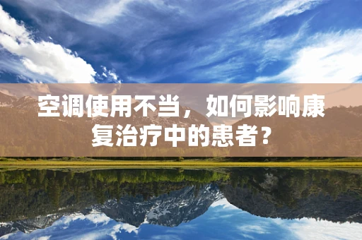 空调使用不当，如何影响康复治疗中的患者？