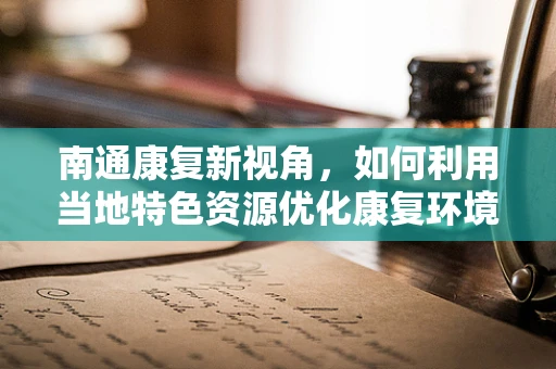南通康复新视角，如何利用当地特色资源优化康复环境？