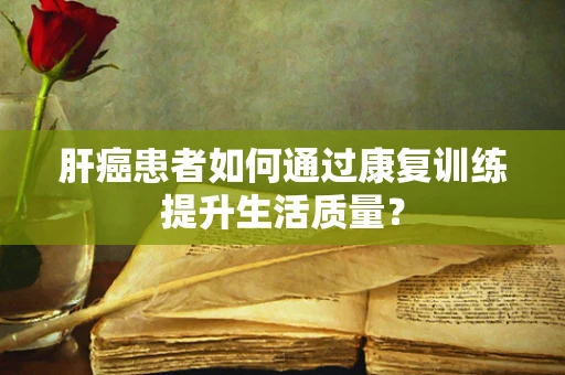 肝癌患者如何通过康复训练提升生活质量？