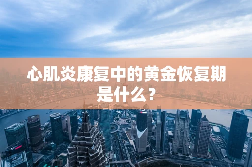心肌炎康复中的黄金恢复期是什么？