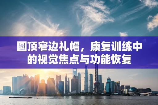 圆顶窄边礼帽，康复训练中的视觉焦点与功能恢复