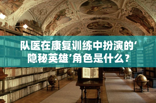 队医在康复训练中扮演的‘隐秘英雄’角色是什么？