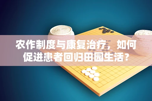 农作制度与康复治疗，如何促进患者回归田园生活？