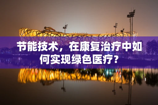 节能技术，在康复治疗中如何实现绿色医疗？