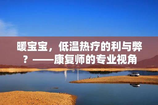 暖宝宝，低温热疗的利与弊？——康复师的专业视角
