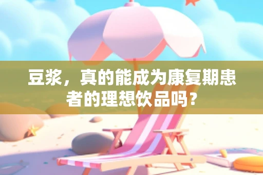 豆浆，真的能成为康复期患者的理想饮品吗？