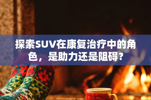探索SUV在康复治疗中的角色，是助力还是阻碍？