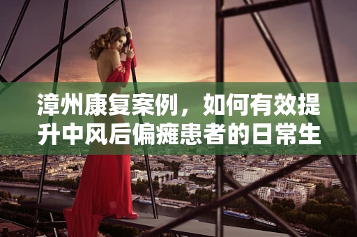 漳州康复案例，如何有效提升中风后偏瘫患者的日常生活能力？