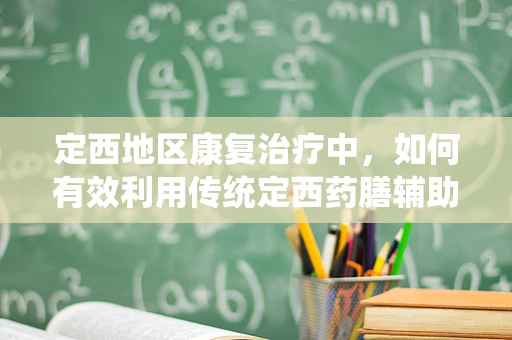 定西地区康复治疗中，如何有效利用传统定西药膳辅助康复？
