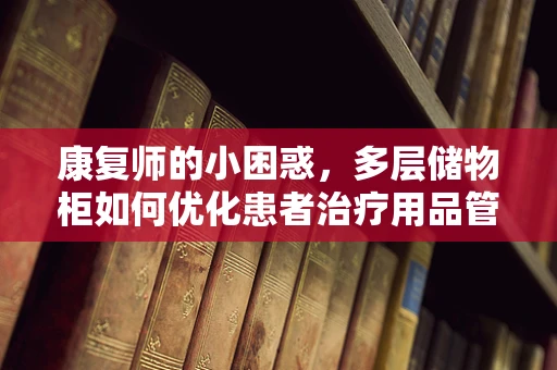 康复师的小困惑，多层储物柜如何优化患者治疗用品管理？