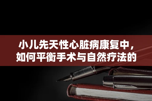 小儿先天性心脏病康复中，如何平衡手术与自然疗法的应用？