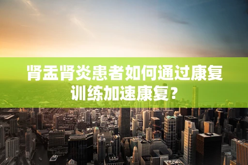 肾盂肾炎患者如何通过康复训练加速康复？