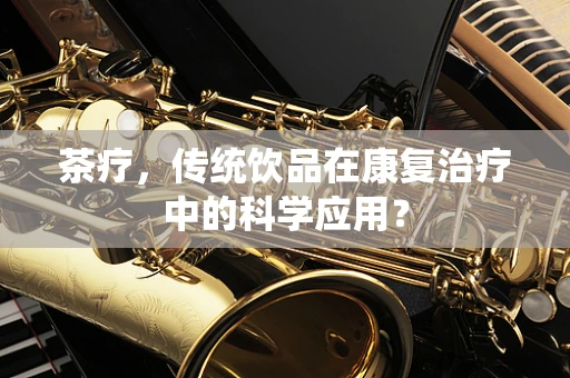 茶疗，传统饮品在康复治疗中的科学应用？