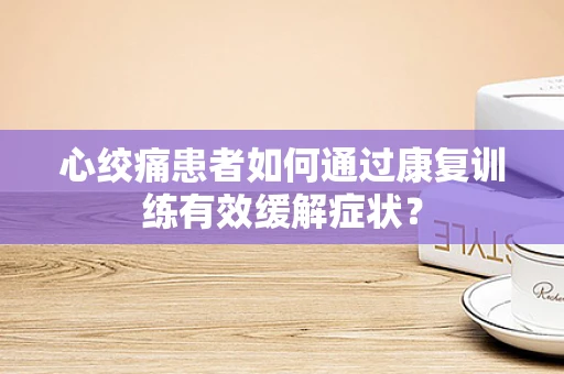 心绞痛患者如何通过康复训练有效缓解症状？