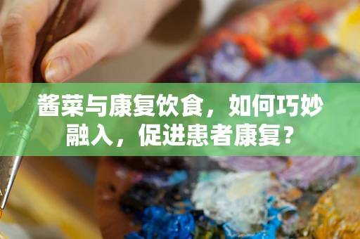酱菜与康复饮食，如何巧妙融入，促进患者康复？