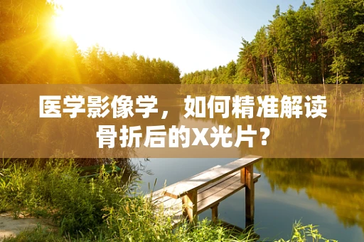 医学影像学，如何精准解读骨折后的X光片？