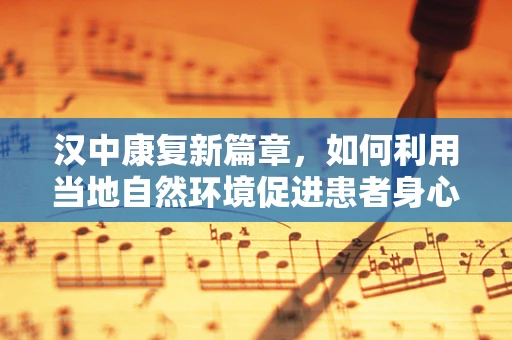 汉中康复新篇章，如何利用当地自然环境促进患者身心康复？