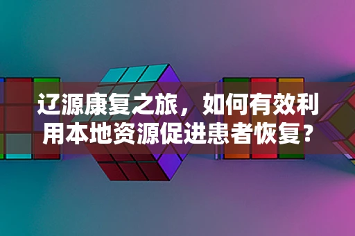 辽源康复之旅，如何有效利用本地资源促进患者恢复？