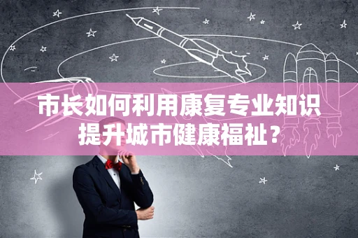 市长如何利用康复专业知识提升城市健康福祉？