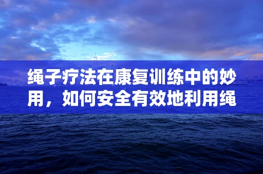绳子疗法在康复训练中的妙用，如何安全有效地利用绳子促进患者恢复？