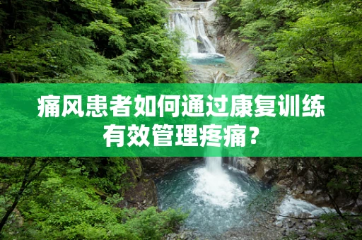 痛风患者如何通过康复训练有效管理疼痛？