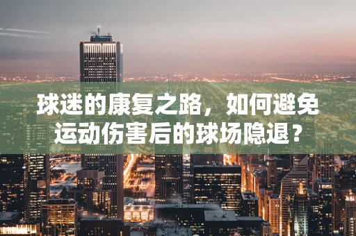 球迷的康复之路，如何避免运动伤害后的球场隐退？