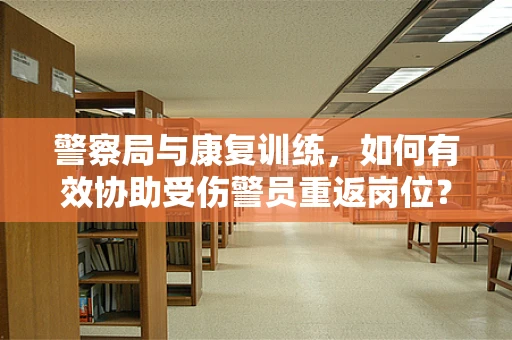 警察局与康复训练，如何有效协助受伤警员重返岗位？