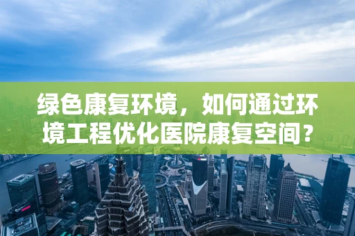 绿色康复环境，如何通过环境工程优化医院康复空间？