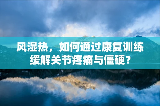 风湿热，如何通过康复训练缓解关节疼痛与僵硬？