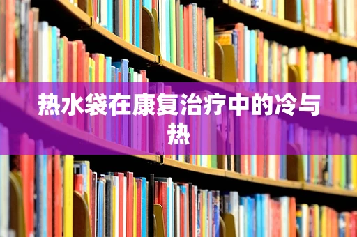 热水袋在康复治疗中的冷与热