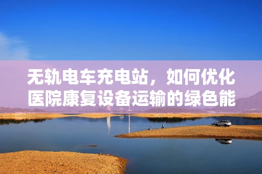 无轨电车充电站，如何优化医院康复设备运输的绿色能源解决方案？