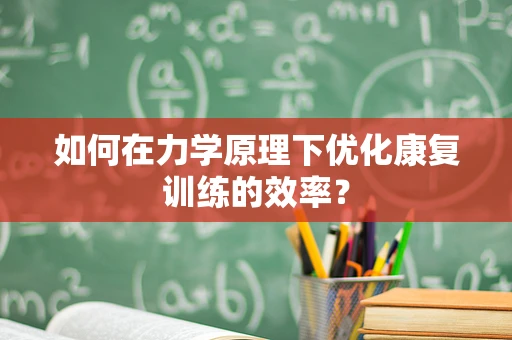 如何在力学原理下优化康复训练的效率？