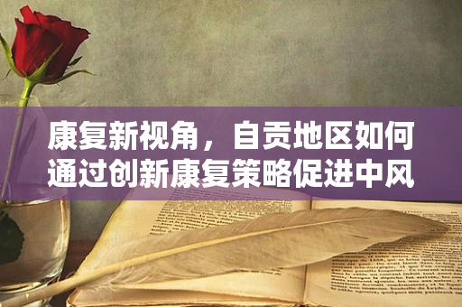 康复新视角，自贡地区如何通过创新康复策略促进中风患者社区融入？